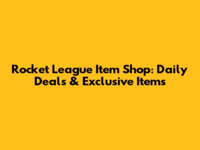 Rocket League Item Shop: Daily Deals & Exclusive Items
