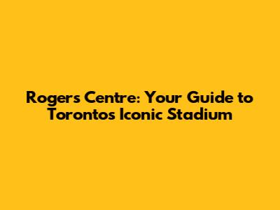 Rogers Centre: Your Guide to Toronto's Iconic Stadium