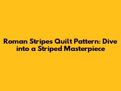 Roman Stripes Quilt Pattern: Dive into a Striped Masterpiece