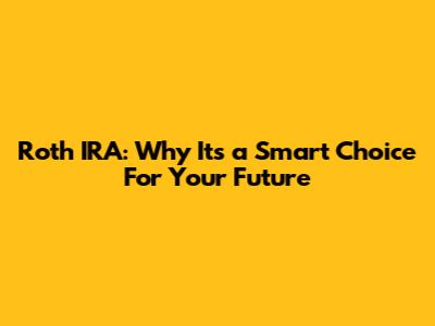 Roth IRA: Why It's a Smart Choice For Your Future