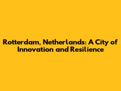 Rotterdam, Netherlands: A City of Innovation and Resilience