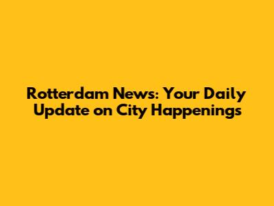 Rotterdam News: Your Daily Update on City Happenings