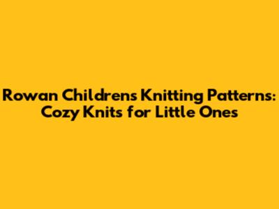 Rowan Children's Knitting Patterns: Cozy Knits for Little Ones