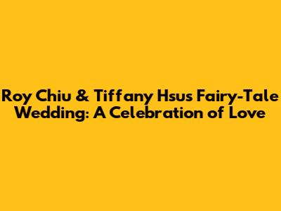 Roy Chiu & Tiffany Hsu's Fairy-Tale Wedding: A Celebration of Love