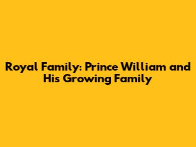 Royal Family: Prince William and His Growing Family