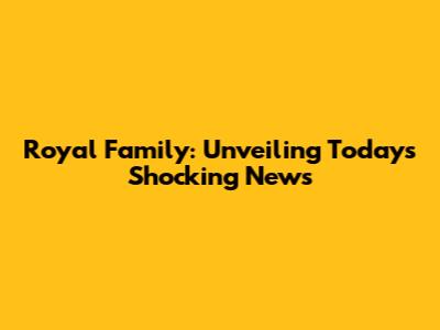 Royal Family: Unveiling Today's Shocking News