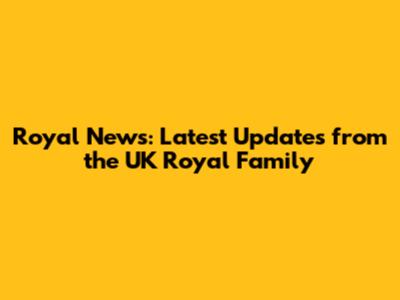 Royal News: Latest Updates from the UK Royal Family