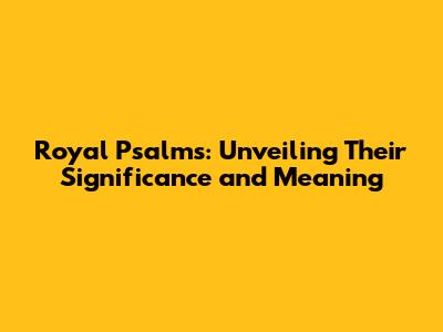 Royal Psalms: Unveiling Their Significance and Meaning