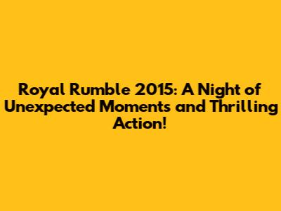 Royal Rumble 2015: A Night of Unexpected Moments and Thrilling Action!