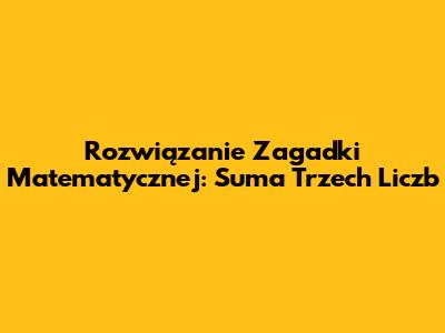Rozwiązanie Zagadki Matematycznej: Suma Trzech Liczb