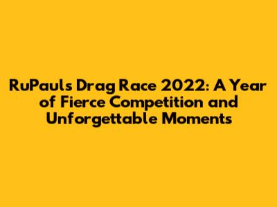 RuPaul's Drag Race 2022: A Year of Fierce Competition and Unforgettable Moments