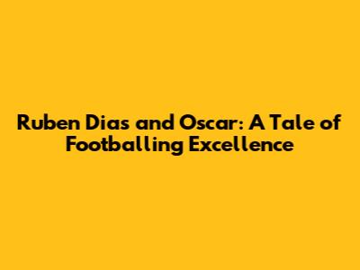 Ruben Dias and Oscar: A Tale of Footballing Excellence