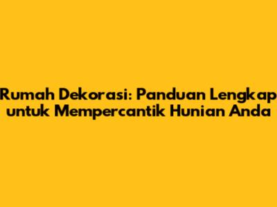 Rumah Dekorasi: Panduan Lengkap untuk Mempercantik Hunian Anda