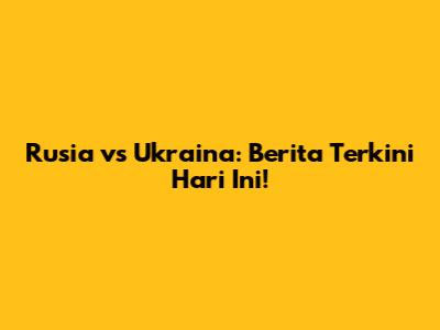 Rusia vs Ukraina: Berita Terkini Hari Ini!