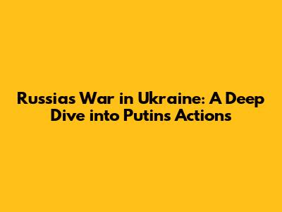 Russia's War in Ukraine: A Deep Dive into Putin's Actions