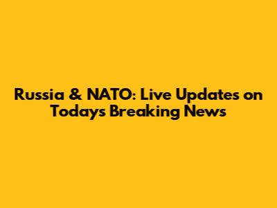 Russia & NATO: Live Updates on Today's Breaking News