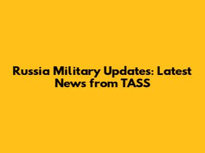 Russia Military Updates: Latest News from TASS