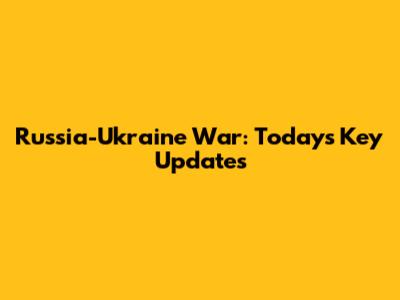 Russia-Ukraine War: Today's Key Updates