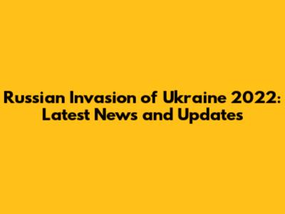 Russian Invasion of Ukraine 2022: Latest News and Updates