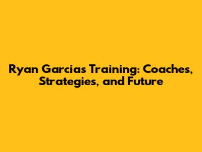 Ryan Garcia's Training: Coaches, Strategies, and Future