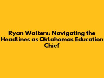 Ryan Walters: Navigating the Headlines as Oklahoma's Education Chief