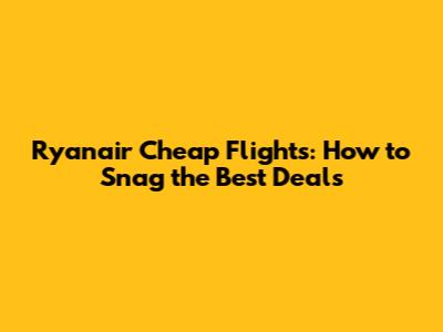 Ryanair Cheap Flights: How to Snag the Best Deals