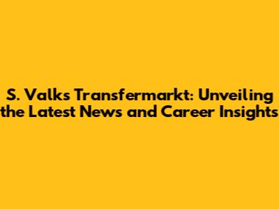S. Valk's Transfermarkt: Unveiling the Latest News and Career Insights