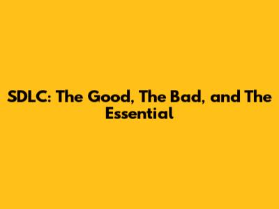 SDLC: The Good, The Bad, and The Essential