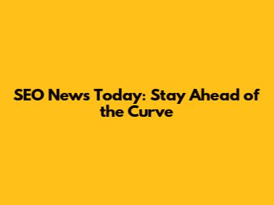 SEO News Today: Stay Ahead of the Curve