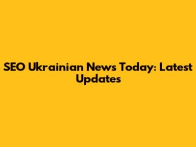 SEO Ukrainian News Today: Latest Updates
