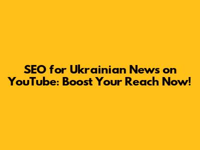 SEO for Ukrainian News on YouTube: Boost Your Reach Now!