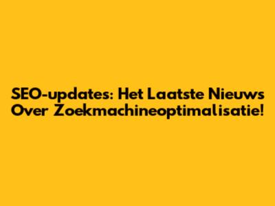 SEO-updates: Het Laatste Nieuws Over Zoekmachineoptimalisatie!