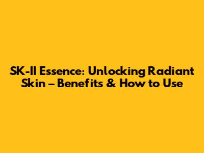 SK-II Essence: Unlocking Radiant Skin – Benefits & How to Use