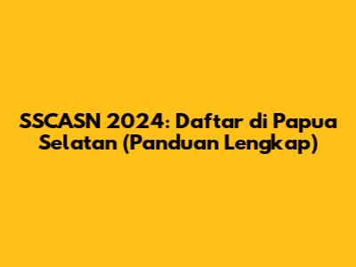 SSCASN 2024: Daftar di Papua Selatan (Panduan Lengkap)