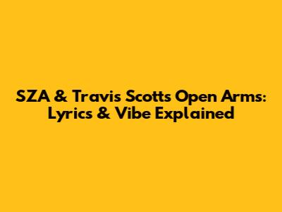 SZA & Travis Scott's 'Open Arms': Lyrics & Vibe Explained