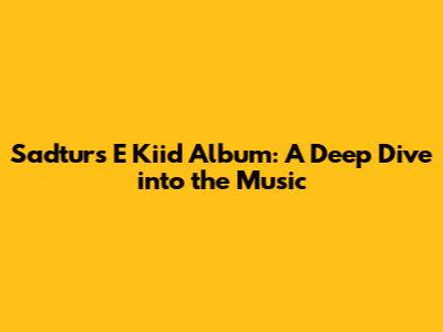 Sadturs E Kiid Album: A Deep Dive into the Music