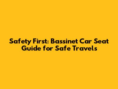 Safety First: Bassinet Car Seat Guide for Safe Travels