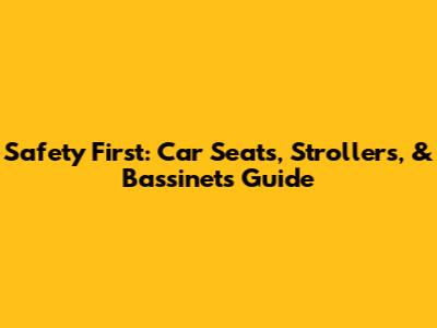 Safety First: Car Seats, Strollers, & Bassinets Guide