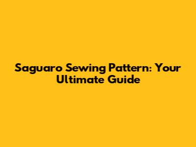 Saguaro Sewing Pattern: Your Ultimate Guide