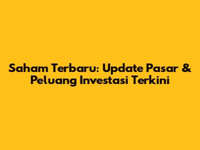 Saham Terbaru: Update Pasar & Peluang Investasi Terkini