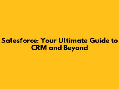Salesforce: Your Ultimate Guide to CRM and Beyond