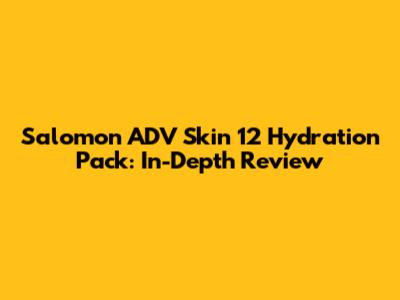 Salomon ADV Skin 12 Hydration Pack: In-Depth Review