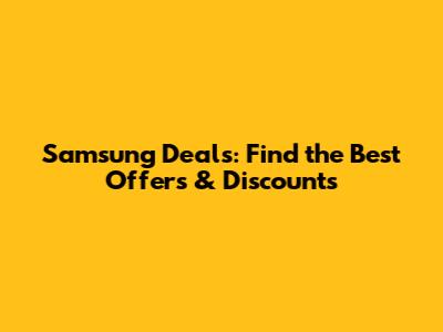 Samsung Deals: Find the Best Offers & Discounts
