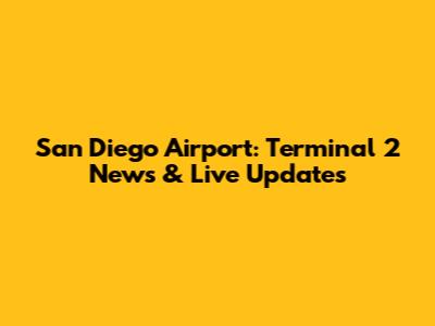San Diego Airport: Terminal 2 News & Live Updates