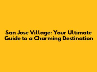 San Jose Village: Your Ultimate Guide to a Charming Destination
