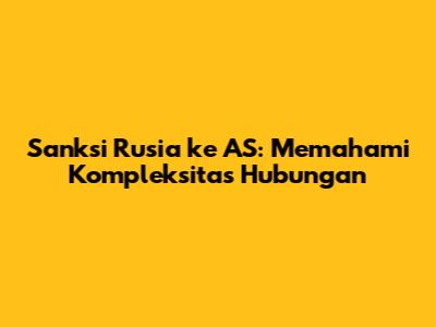 Sanksi Rusia ke AS: Memahami Kompleksitas Hubungan