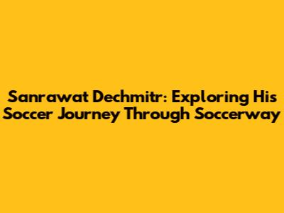 Sanrawat Dechmitr: Exploring His Soccer Journey Through Soccerway