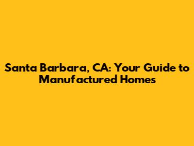 Santa Barbara, CA: Your Guide to Manufactured Homes