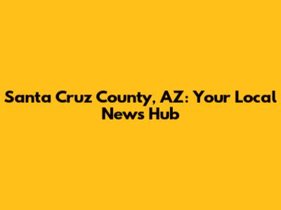 Santa Cruz County, AZ: Your Local News Hub