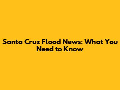 Santa Cruz Flood News: What You Need to Know